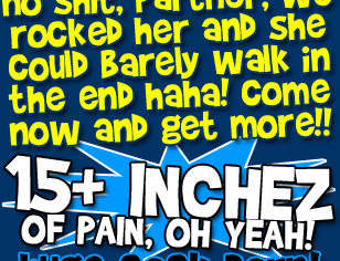 no shit partner! we rocked her and she could barely walk in the haha! come and get more!! 15 inches of pain yeah!