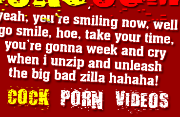 Yeah you're smiling now, well go smile hoe, take your time, you're gonna week and cry when I unzip and unleash the big bad zilla hahahaha!