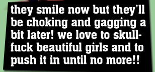 They smile now, but they'll be choking and gagging a bit later! We love to skullfuck beautiful gilrs and to push it until no more!
